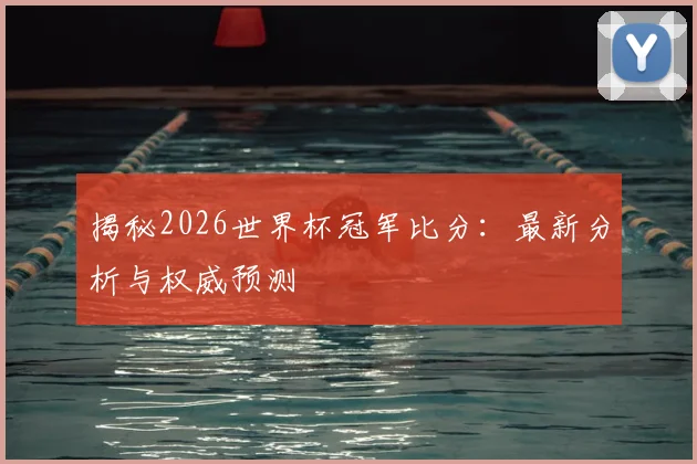 揭秘2026世界杯冠军比分：最新分析与权威预测