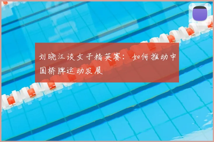 刘晓江谈女子精英赛：如何推动中国桥牌运动发展