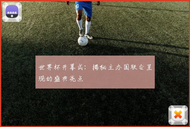 世界杯开幕式：揭秘主办国联合呈现的盛典亮点
