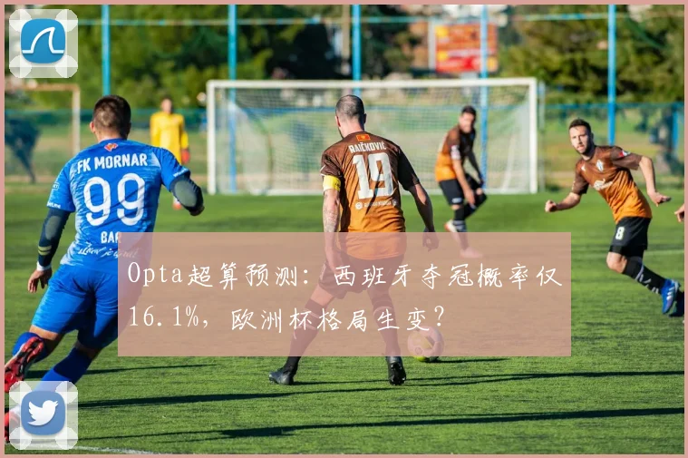 Opta超算预测:西班牙夺冠概率仅16.1%,欧洲杯格局生变?