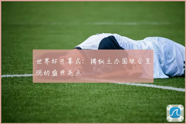 世界杯开幕式：揭秘主办国联合呈现的盛典亮点