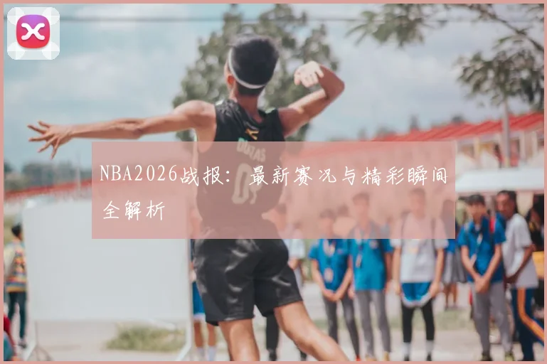 NBA2026战报：最新赛况与精彩瞬间全解析