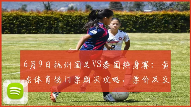 6月9日杭州国足VS泰国热身赛:黄龙体育场门票购买攻略、票价及交通指南