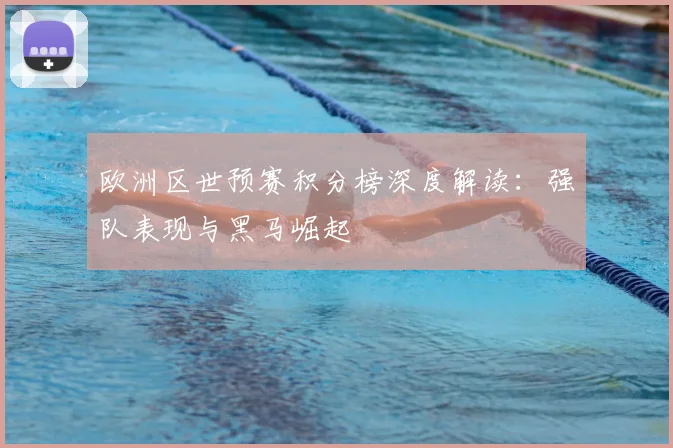 欧洲区世预赛积分榜深度解读：强队表现与黑马崛起