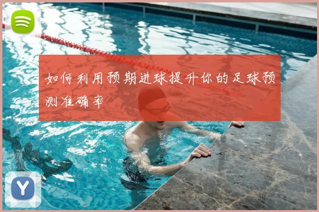 如何利用预期进球提升你的足球预测准确率