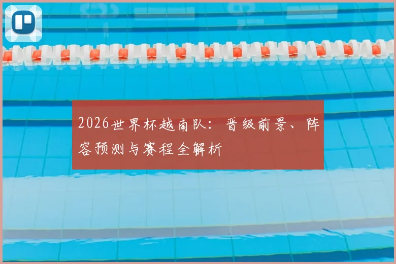 2026世界杯越南队：晋级前景、阵容预测与赛程全解析