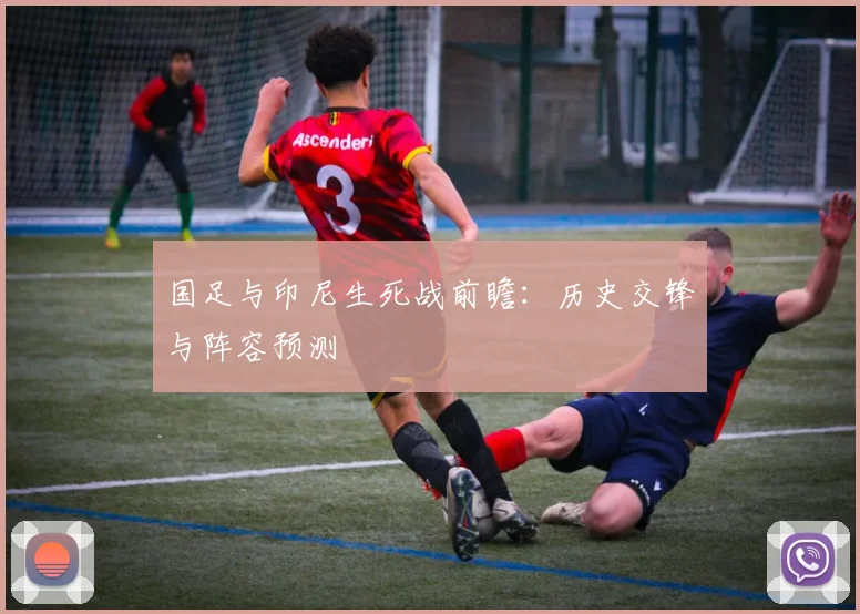 国足与印尼生死战前瞻：历史交锋与阵容预测