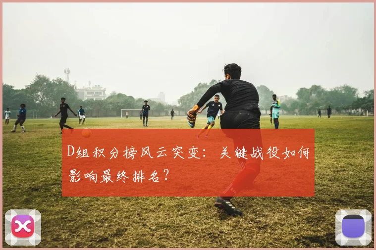 D组积分榜风云突变:关键战役如何影响最终排名?