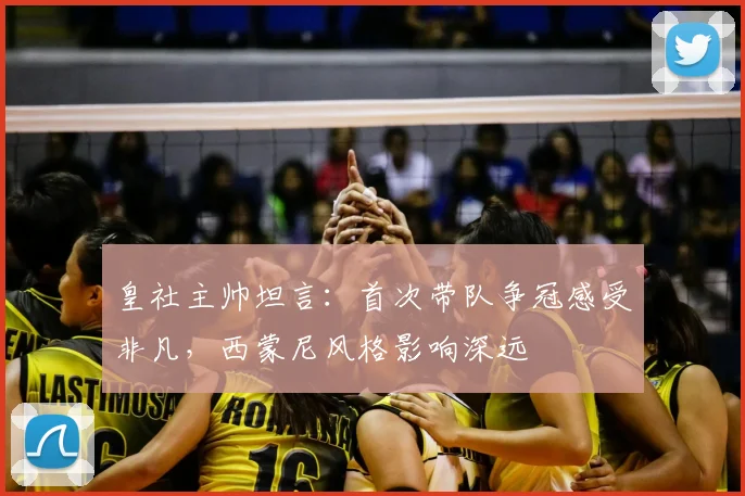皇社主帅坦言:首次带队争冠感受非凡,西蒙尼风格影响深远