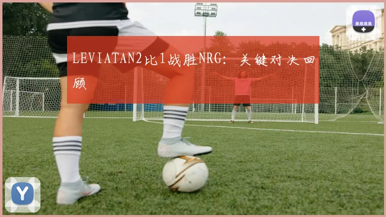 LEVIATAN2比1战胜NRG:关键对决回顾
