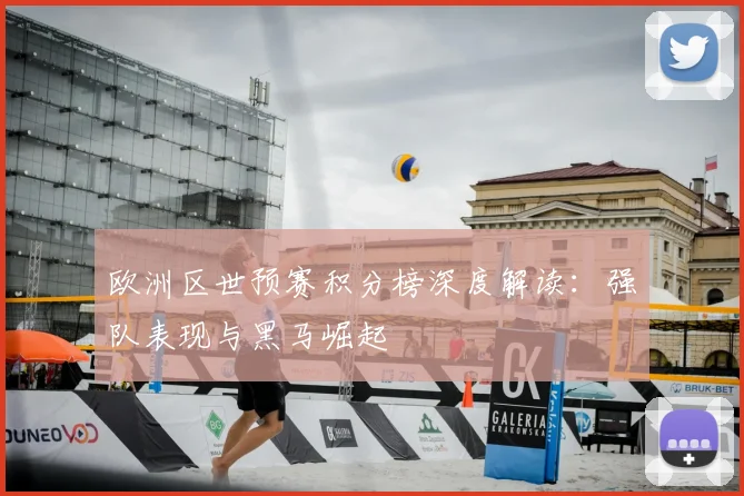 欧洲区世预赛积分榜深度解读：强队表现与黑马崛起