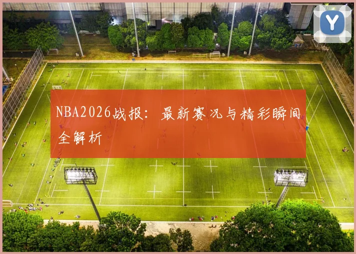 NBA2026战报：最新赛况与精彩瞬间全解析
