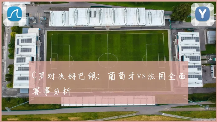 C罗对决姆巴佩：葡萄牙vs法国全面赛事分析