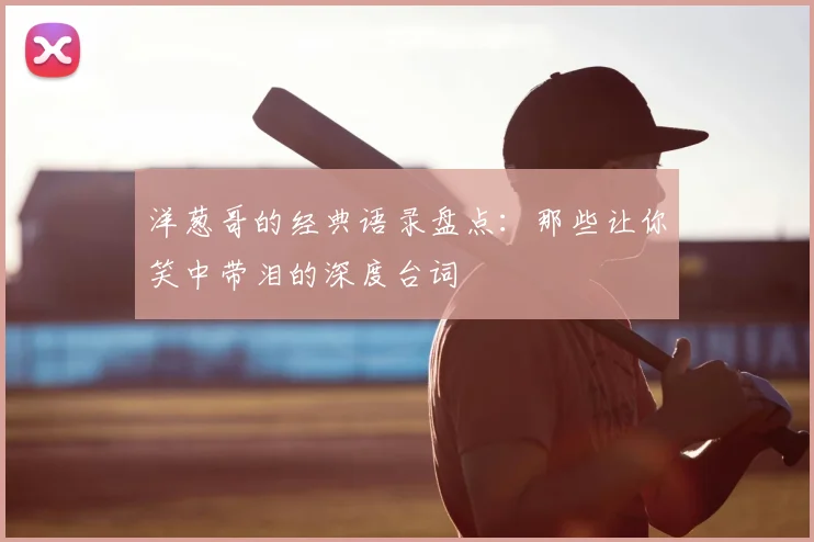 洋葱哥的经典语录盘点：那些让你笑中带泪的深度台词