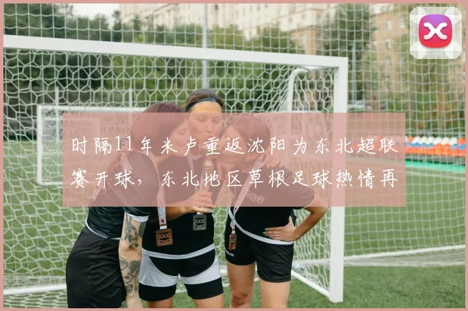 时隔11年米卢重返沈阳为东北超联赛开球，东北地区草根足球热情再度点燃！