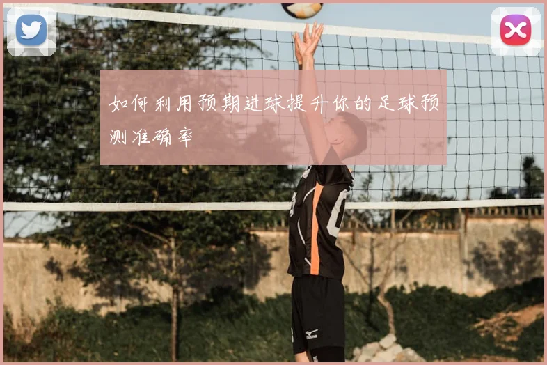 如何利用预期进球提升你的足球预测准确率