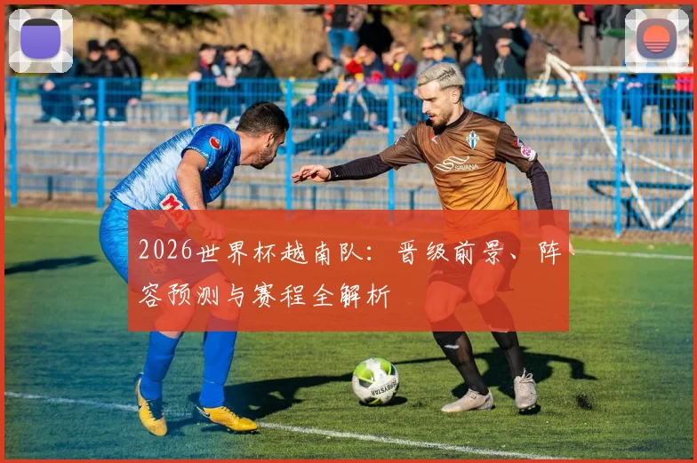 2026世界杯越南队：晋级前景、阵容预测与赛程全解析
