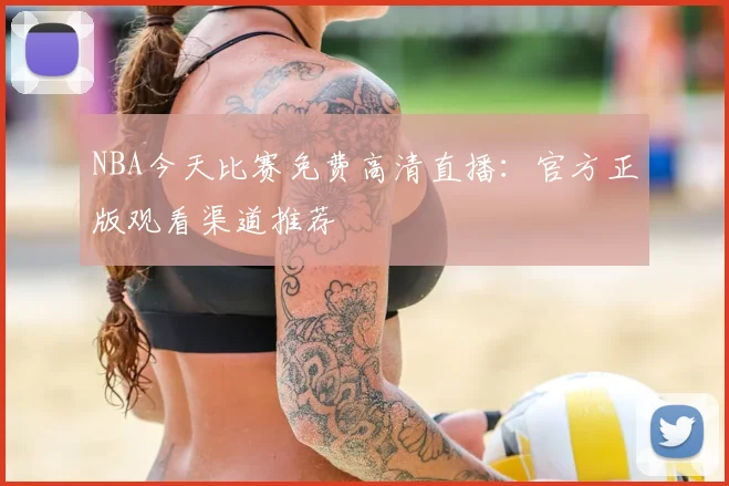 NBA今天比赛免费高清直播：官方正版观看渠道推荐