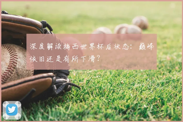 深度解读梅西世界杯后状态：巅峰依旧还是有所下滑？