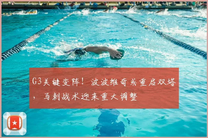 G3关键变阵!波波维奇或重启双塔,马刺战术迎来重大调整