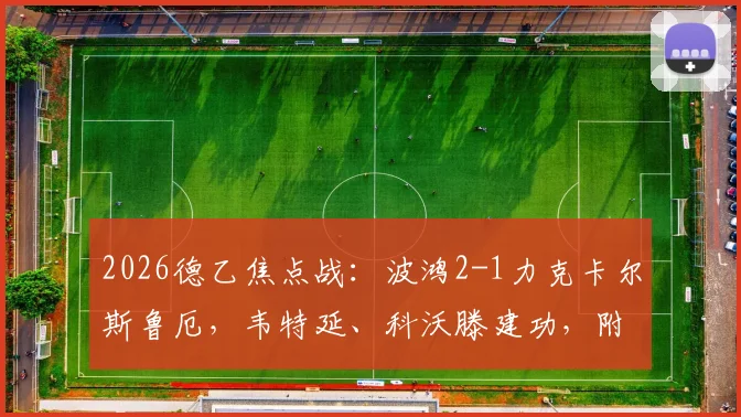 2026德乙焦点战:波鸿2-1力克卡尔斯鲁厄,韦特延、科沃滕建功,附双方近期战绩与球员数据解读