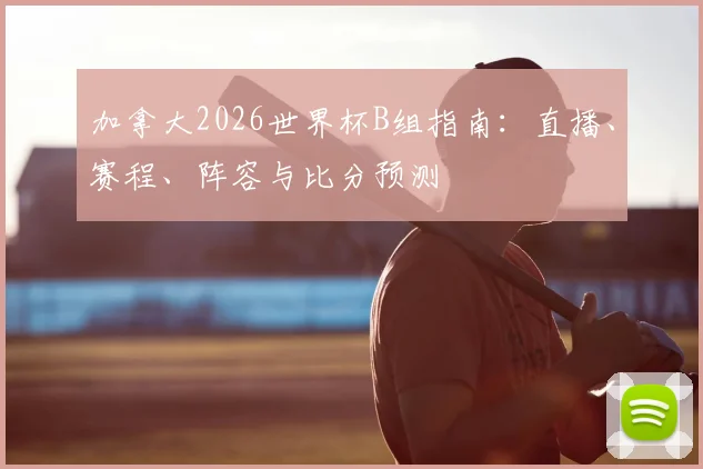 加拿大2026世界杯B组指南：直播、赛程、阵容与比分预测