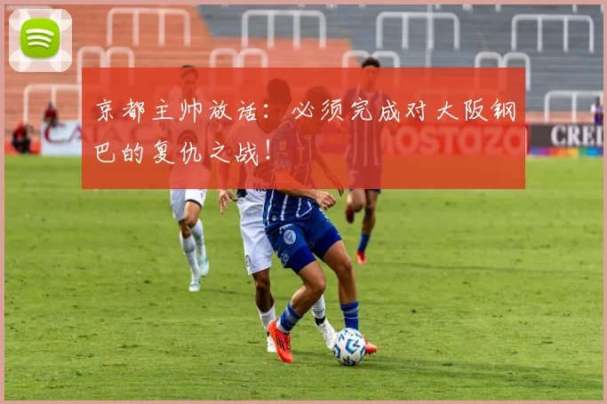 京都主帅放话:必须完成对大阪钢巴的复仇之战!