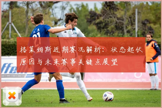 格莱姆斯近期赛况解析:状态起伏原因与未来赛事关键点展望