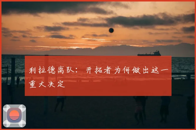 利拉德离队：开拓者为何做出这一重大决定