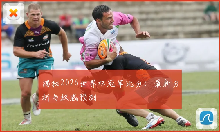 揭秘2026世界杯冠军比分：最新分析与权威预测