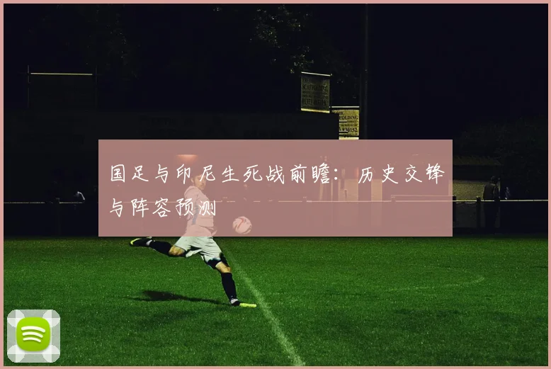 国足与印尼生死战前瞻：历史交锋与阵容预测
