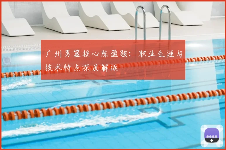 广州男篮核心陈盈骏：职业生涯与技术特点深度解读