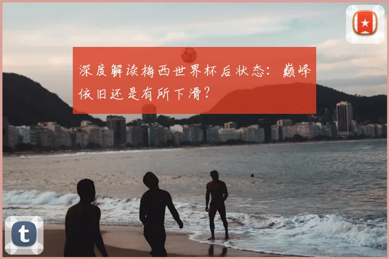 深度解读梅西世界杯后状态：巅峰依旧还是有所下滑？