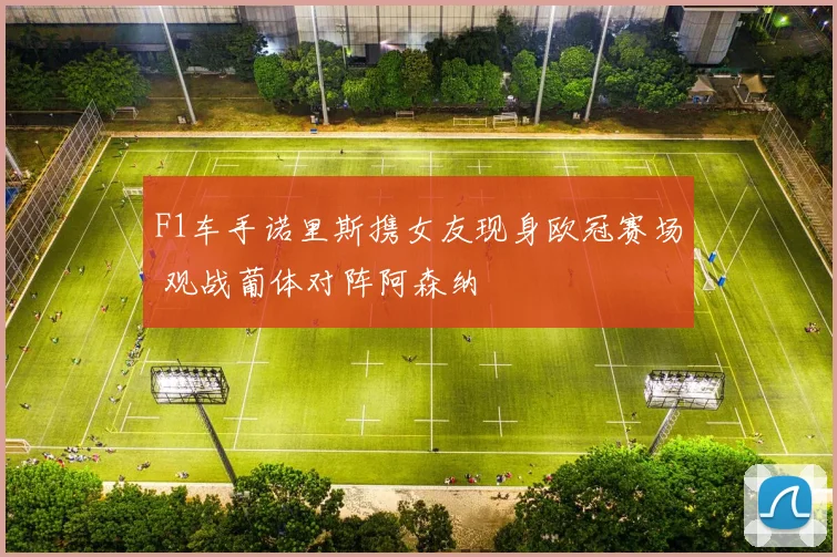 F1车手诺里斯携女友现身欧冠赛场 观战葡体对阵阿森纳